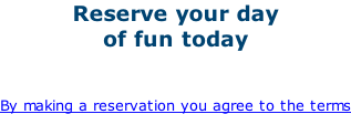 Reserve your day  of fun today   By making a reservation you agree to the terms